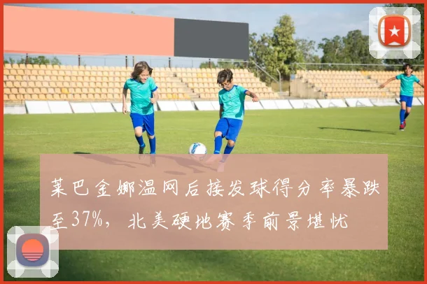 莱巴金娜温网后接发球得分率暴跌至37%，北美硬地赛季前景堪忧