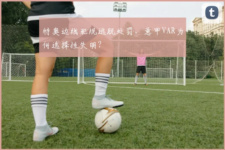 特奥边线犯规逃脱处罚，意甲VAR为何选择性失明？
