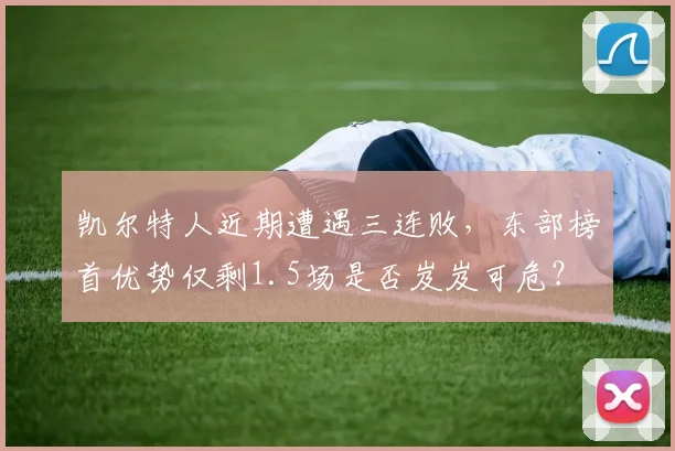 凯尔特人近期遭遇三连败，东部榜首优势仅剩1.5场是否岌岌可危？