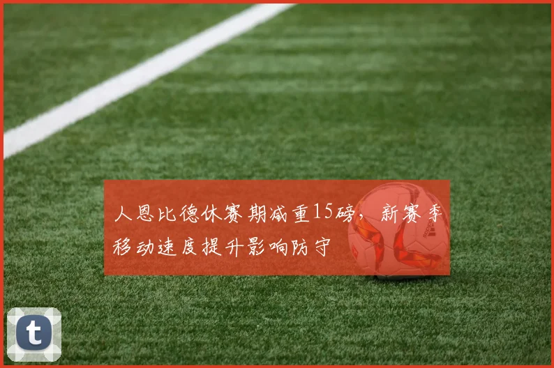 人恩比德休赛期减重15磅，新赛季移动速度提升影响防守