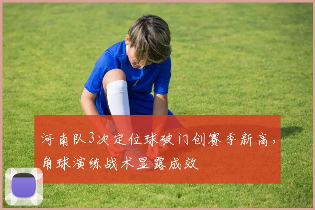 河南队3次定位球破门创赛季新高，角球演练战术显露成效