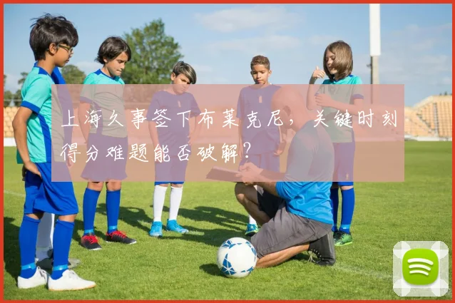 上海久事签下布莱克尼，关键时刻得分难题能否破解？