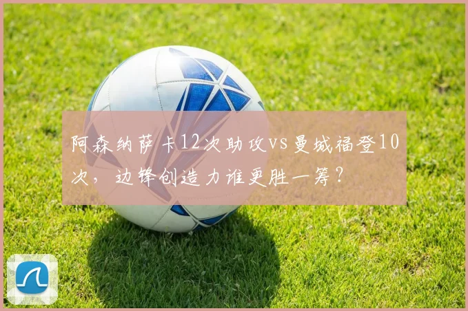 阿森纳萨卡12次助攻vs曼城福登10次，边锋创造力谁更胜一筹？