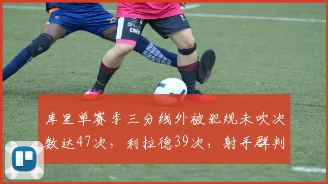 库里单赛季三分线外被犯规未吹次数达47次，利拉德39次，射手群判罚容忍度差异
