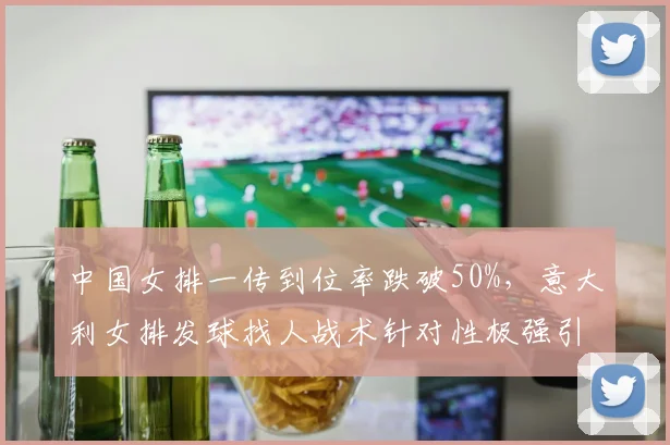 中国女排一传到位率跌破50%，意大利女排发球找人战术针对性极强引争议