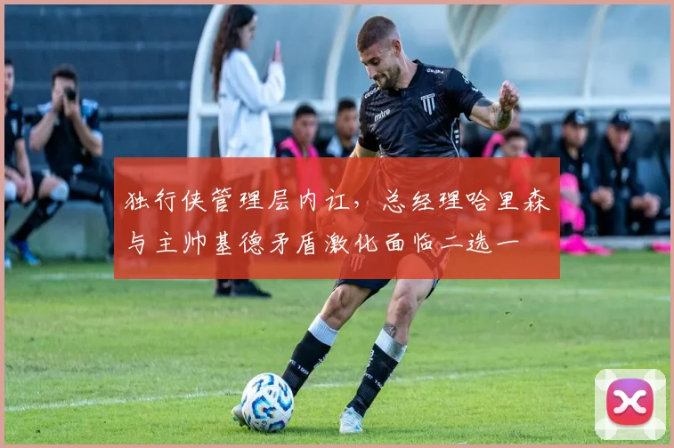 独行侠管理层内讧，总经理哈里森与主帅基德矛盾激化面临二选一