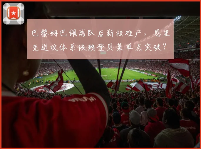 巴黎姆巴佩离队后新核难产，恩里克进攻体系依赖登贝莱单点突破？