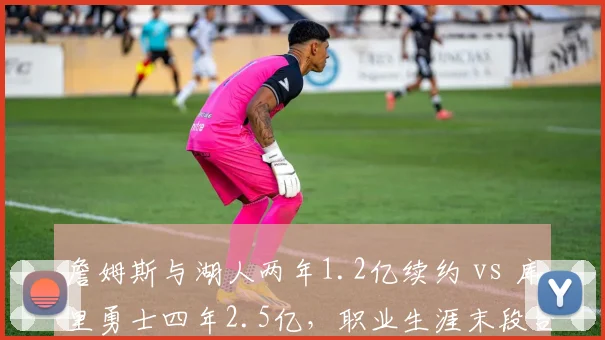 詹姆斯与湖人两年1.2亿续约 vs 库里勇士四年2.5亿，职业生涯末段合同策略分化