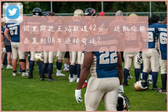 诺里斯近五站狂追42分，迈凯伦能否复刻08年逆转奇迹？