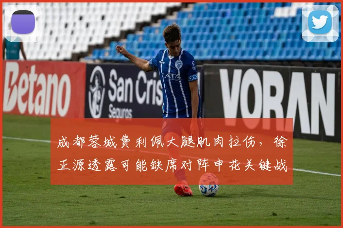成都蓉城费利佩大腿肌肉拉伤，徐正源透露可能缺席对阵申花关键战