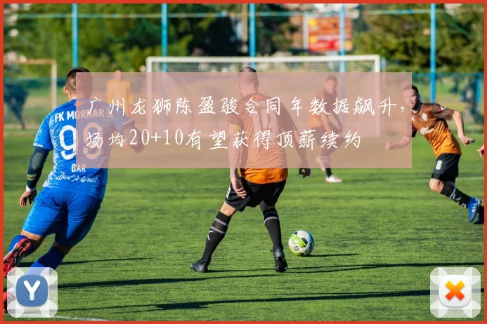 广州龙狮陈盈骏合同年数据飙升，场均20+10有望获得顶薪续约